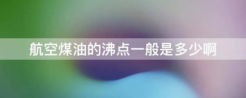 航空煤油的沸点一般是多少啊