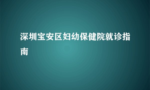 深圳宝安区妇幼保健院就诊指南