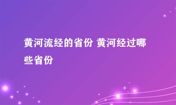 黄河流经的省份 黄河经过哪些省份