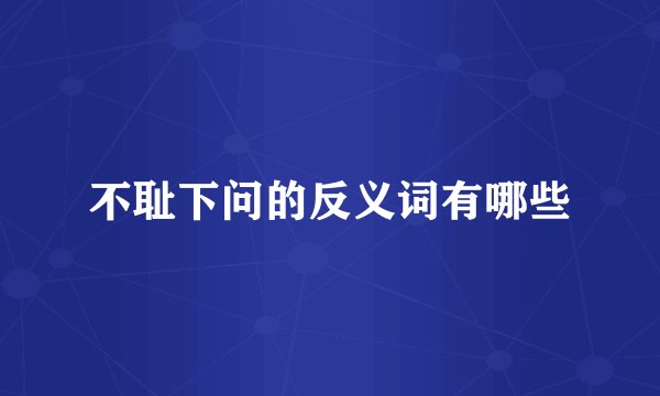 不耻下问的反义词有哪些