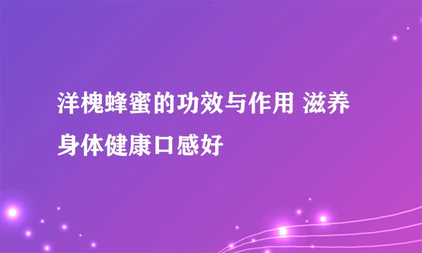 洋槐蜂蜜的功效与作用 滋养身体健康口感好