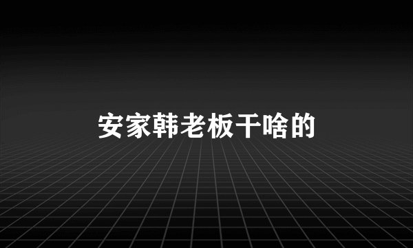 安家韩老板干啥的