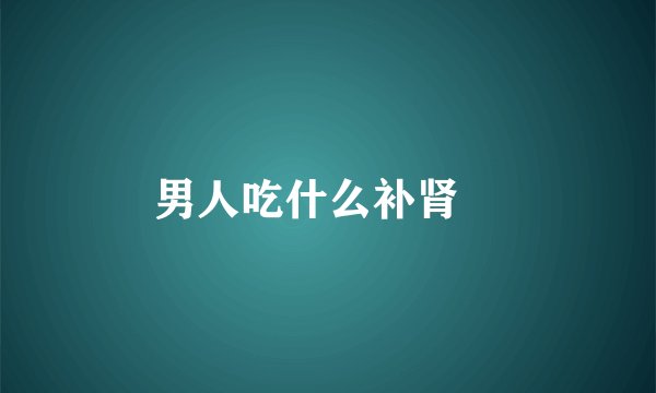 男人吃什么补肾 