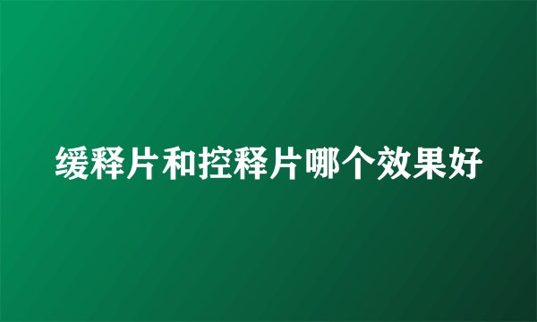缓释片和控释片哪个效果好