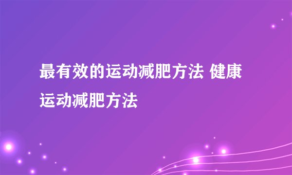 最有效的运动减肥方法 健康运动减肥方法