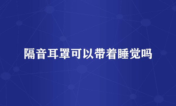 隔音耳罩可以带着睡觉吗