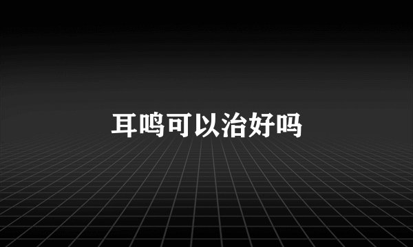 耳鸣可以治好吗