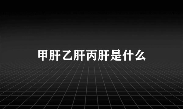 甲肝乙肝丙肝是什么