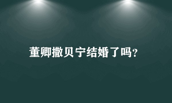 董卿撒贝宁结婚了吗？