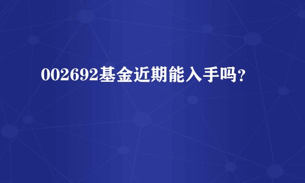 002692基金近期能入手吗？