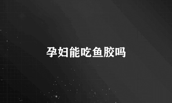 孕妇能吃鱼胶吗