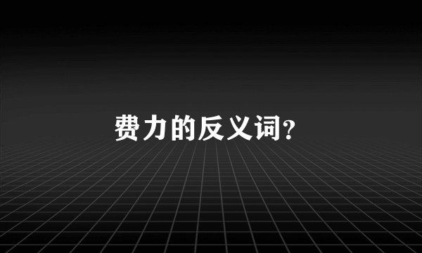 费力的反义词?