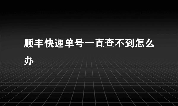 顺丰快递单号一直查不到怎么办