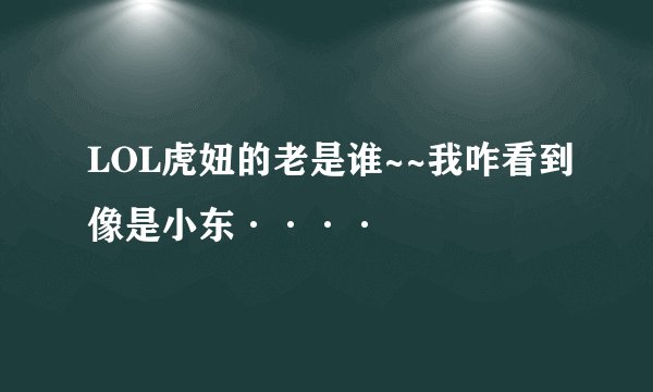 LOL虎妞的老是谁~~我咋看到像是小东····