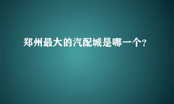 郑州最大的汽配城是哪一个？