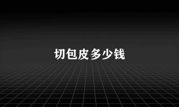 切包皮多少钱