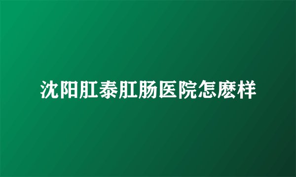 沈阳肛泰肛肠医院怎麽样