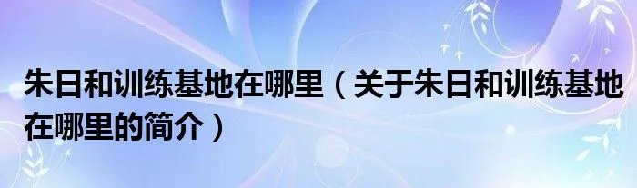 朱日和训练基地在哪里（关于朱日和训练基地在哪里的简介）
