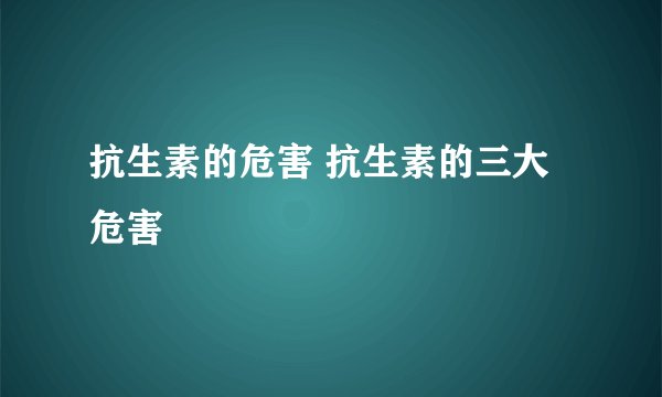 抗生素的危害 抗生素的三大危害