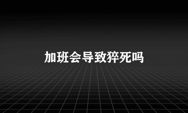 加班会导致猝死吗