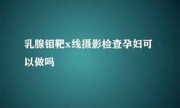 乳腺钼靶x线摄影检查孕妇可以做吗