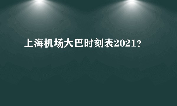 上海机场大巴时刻表2021？