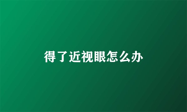 得了近视眼怎么办