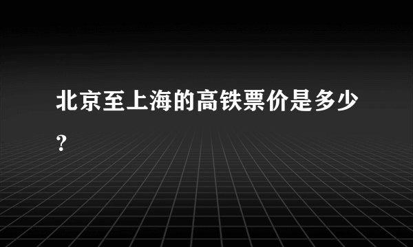 北京至上海的高铁票价是多少？