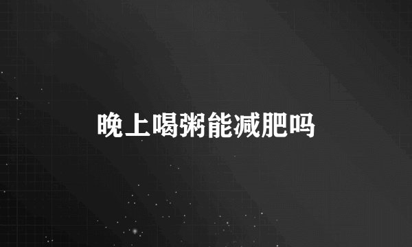 晚上喝粥能减肥吗