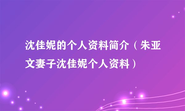 沈佳妮的个人资料简介(朱亚文妻子沈佳妮个人资料)