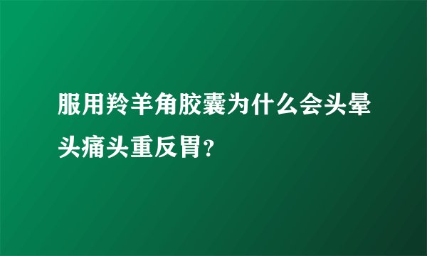服用羚羊角胶囊为什么会头晕头痛头重反胃？