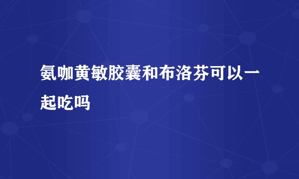 氨咖黄敏胶囊和布洛芬可以一起吃吗