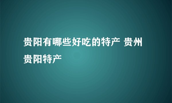 贵阳有哪些好吃的特产 贵州贵阳特产