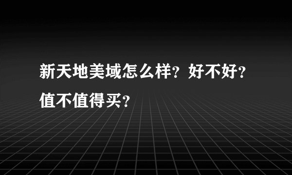 新天地美域怎么样？好不好？值不值得买？