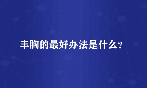 丰胸的最好办法是什么?