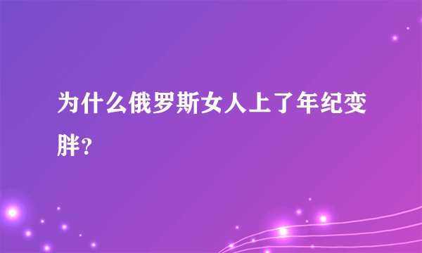 为什么俄罗斯女人上了年纪变胖?