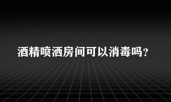 酒精喷洒房间可以消毒吗？