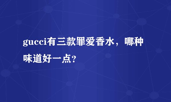 gucci有三款罪爱香水，哪种味道好一点？