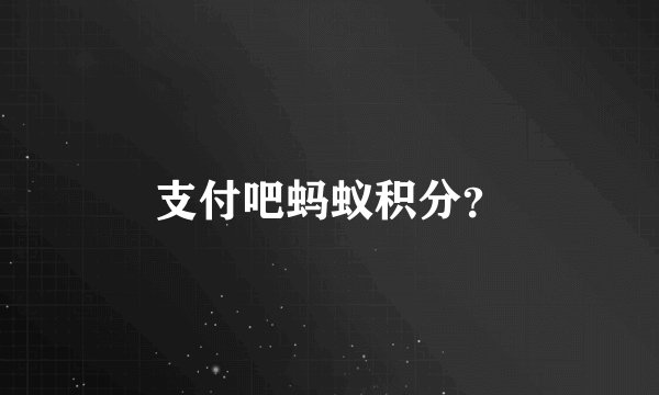 支付吧蚂蚁积分?