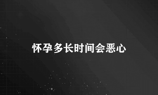 怀孕多长时间会恶心