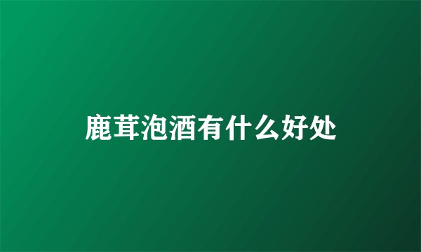 鹿茸泡酒有什么好处