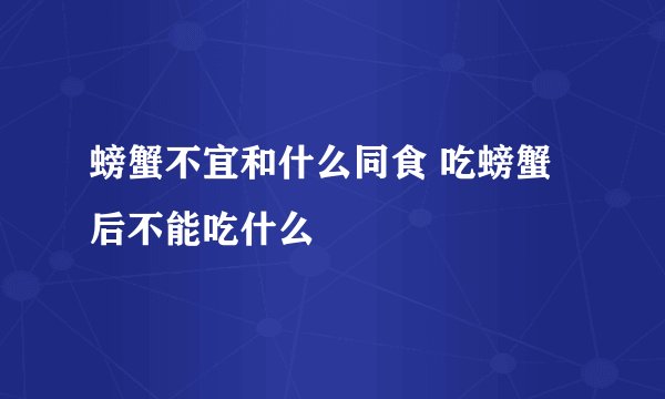 螃蟹不宜和什么同食 吃螃蟹后不能吃什么