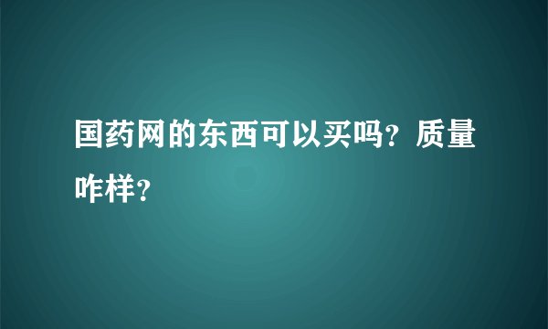 国药网的东西可以买吗？质量咋样？