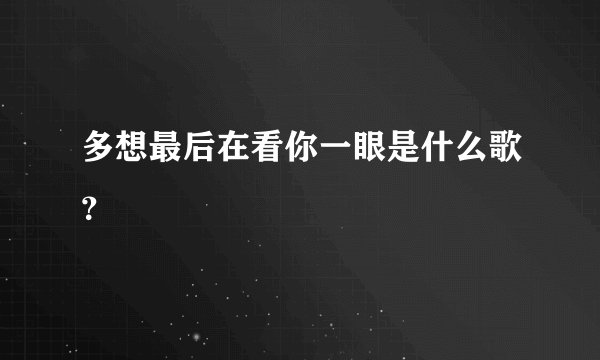 多想最后在看你一眼是什么歌？