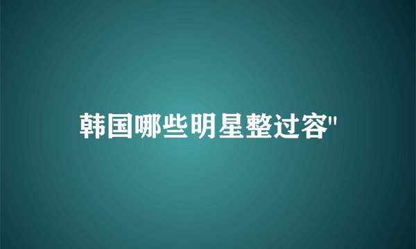 韩国哪些明星整过容