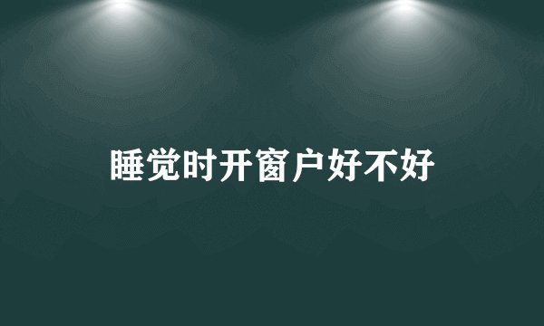 睡觉时开窗户好不好