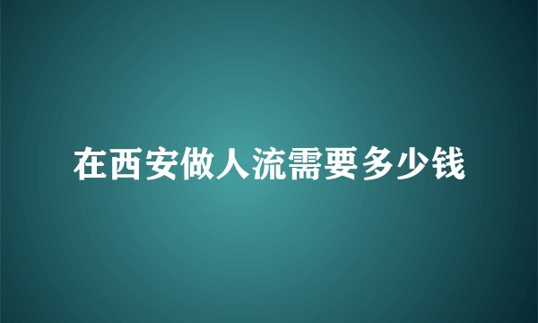 在西安做人流需要多少钱