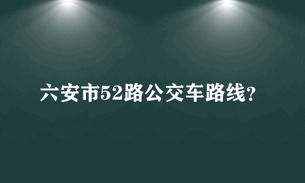 六安市52路公交车路线？