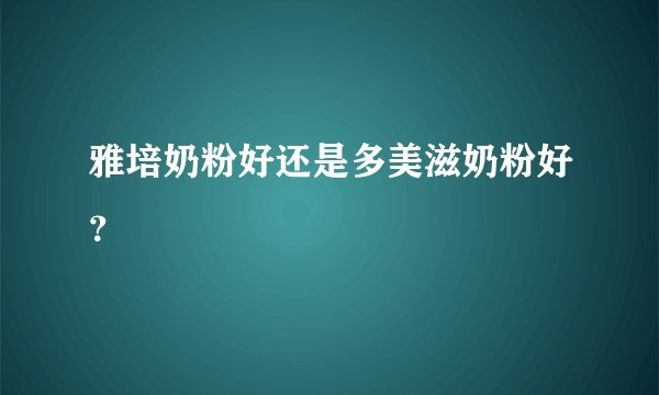 雅培奶粉好还是多美滋奶粉好？