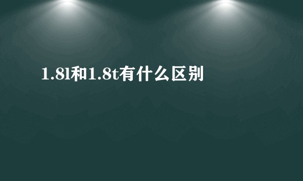 1.8l和1.8t有什么区别